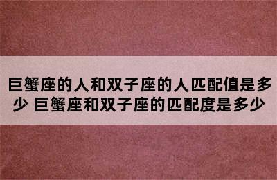 巨蟹座的人和双子座的人匹配值是多少 巨蟹座和双子座的匹配度是多少